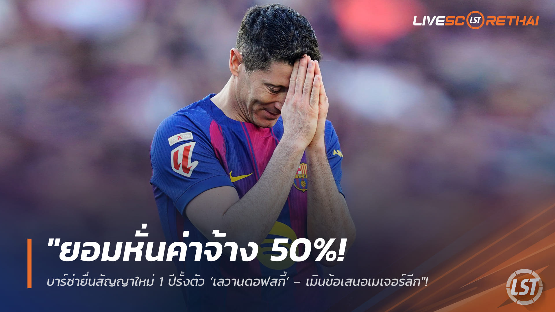 ข่าวฟุตบอล วันจันทร์ ที่ 30  มีนาคม 2568 : "ยอมหั่นค่าจ้าง 50%! บาร์ซ่ายื่นสัญญาใหม่ 1 ปีรั้งตัว ‘เลวานดอฟสกี้’ – เมินข้อเสนอเมเจอร์ลีกจ่ออยู่ช่วยทีมต่อซีซั่นหน้า"!